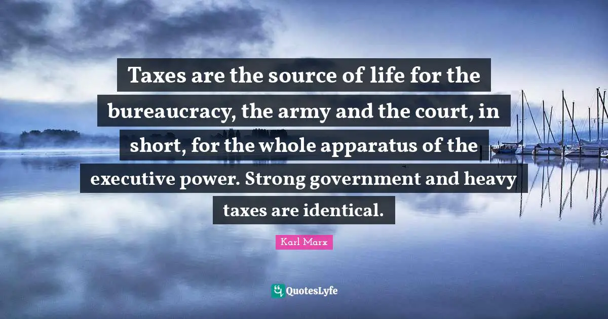 Bureaucracy Quotes: "Taxes are the source of life for the bureaucracy, the army and the court, in short, for the whole apparatus of the executive power. Strong government and heavy taxes are identical."