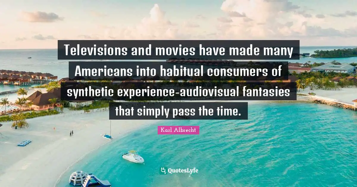 Televisions and movies have made many Americans into habitual consumers of synthetic experience-audiovisual fantasies that simply pass the time.