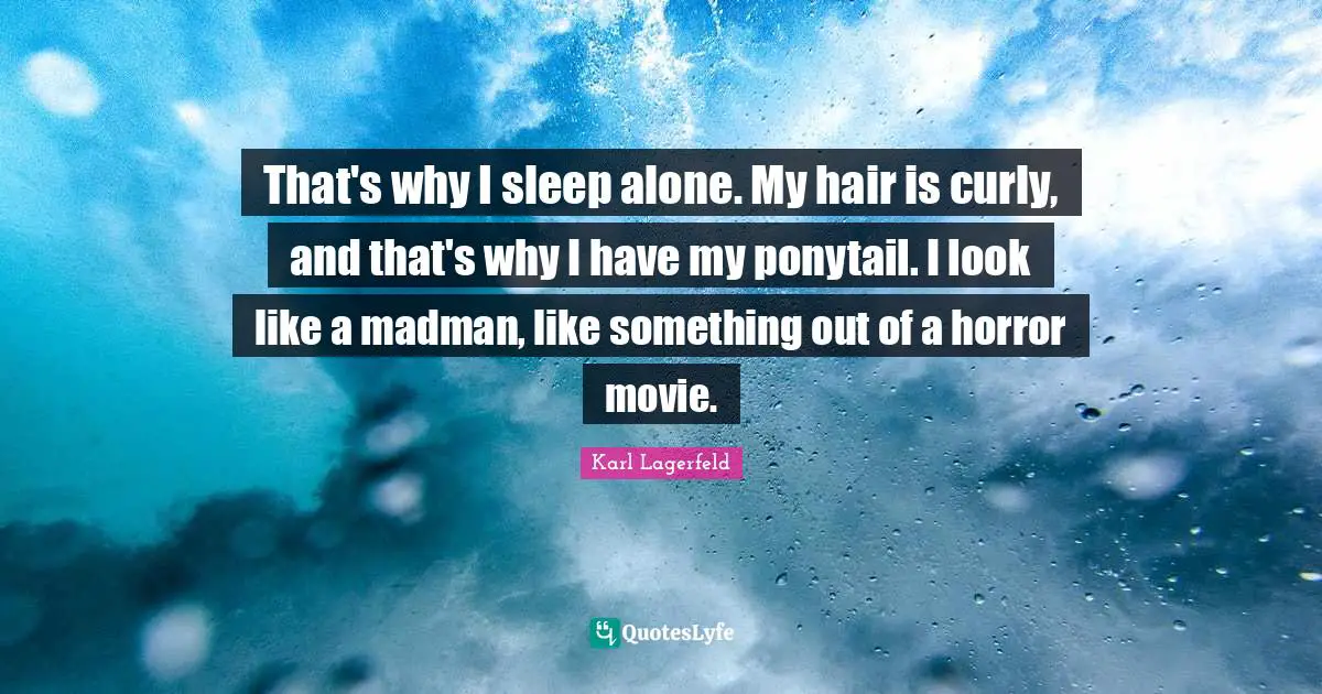 That's why I sleep alone. My hair is curly, and that's why I have my ponytail. I look like a madman, like something out of a horror movie.
