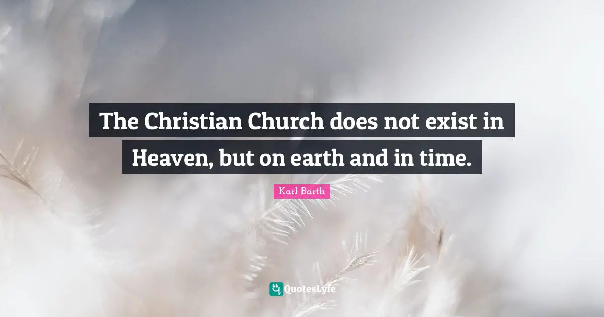 The Christian Church does not exist in Heaven, but on earth and in time.