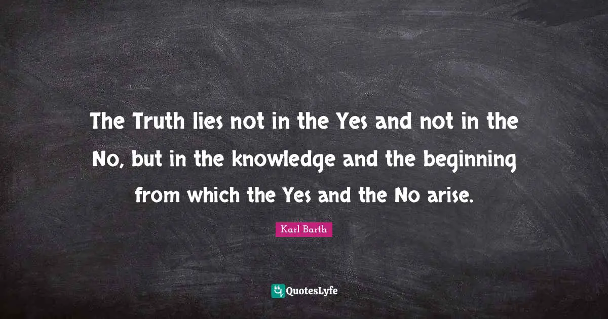 The Truth lies not in the Yes and not in the No, but in the knowledge and the beginning from which the Yes and the No arise.