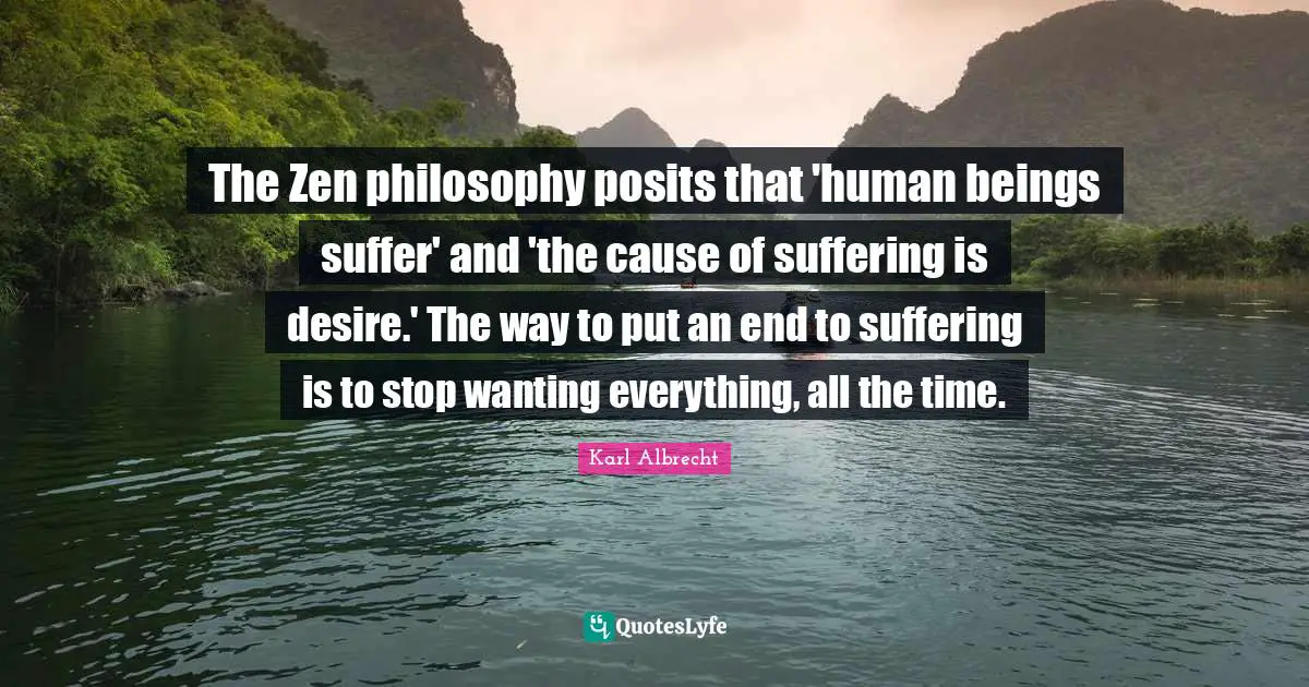 The Zen philosophy posits that 'human beings suffer' and 'the cause of suffering is desire.' The way to put an end to suffering is to stop wanting everything, all the time.