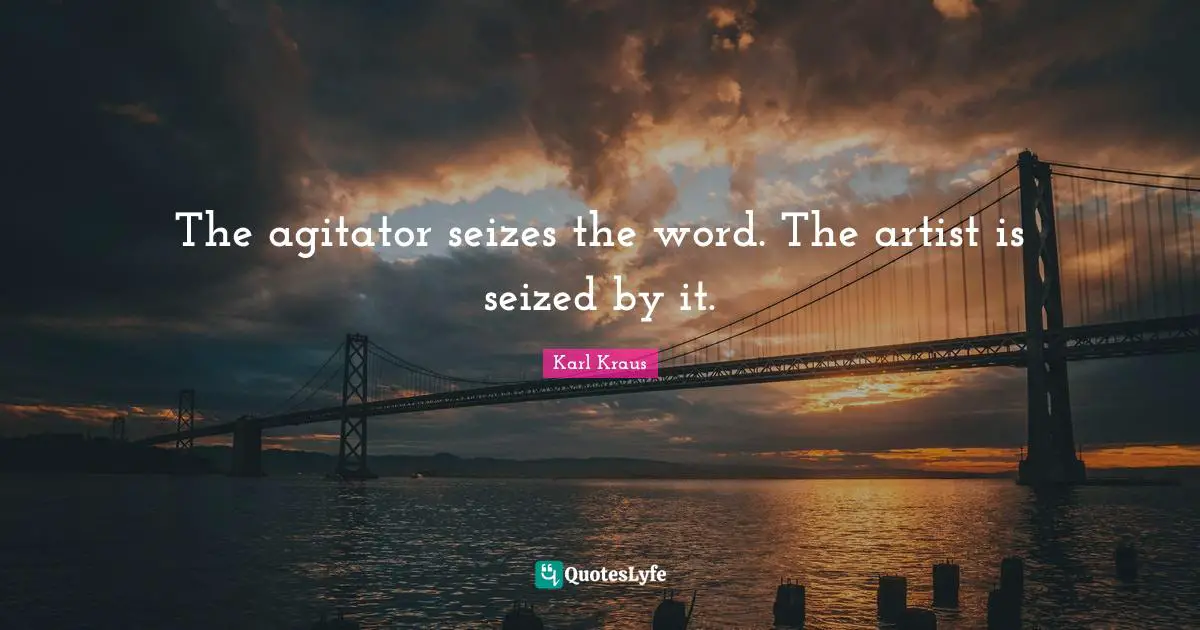 The agitator seizes the word. The artist is seized by it.