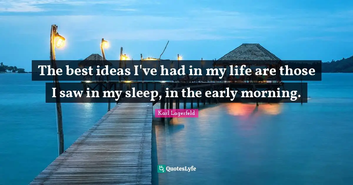 The best ideas I've had in my life are those I saw in my sleep, in the early morning.