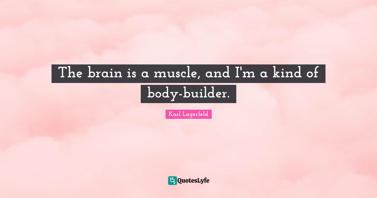 The brain is a muscle, and I'm a kind of body-builder.