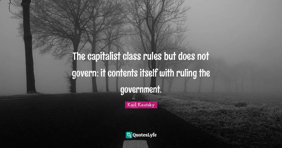 The capitalist class rules but does not govern: it contents itself with ruling the government.