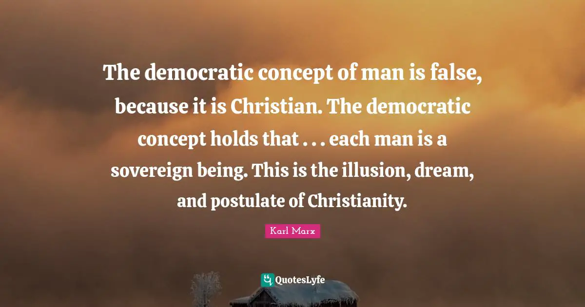The democratic concept of man is false, because it is Christian. The democratic concept holds that . . . each man is a sovereign being. This is the illusion, dream, and postulate of Christianity.