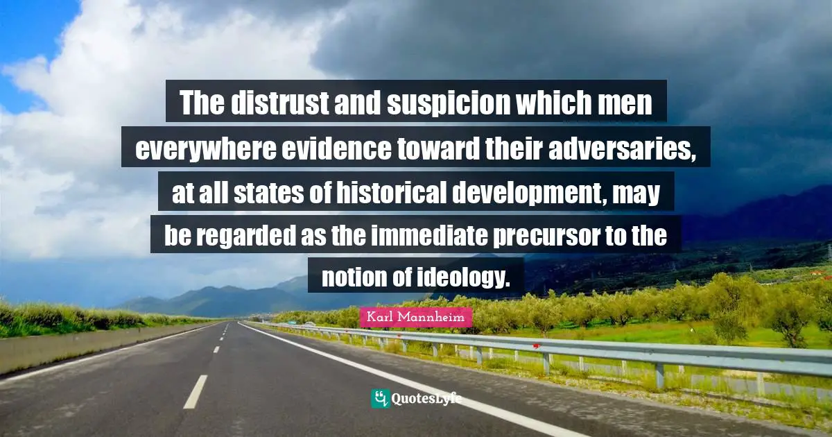 The distrust and suspicion which men everywhere evidence toward their adversaries, at all states of historical development, may be regarded as the immediate precursor to the notion of ideology.