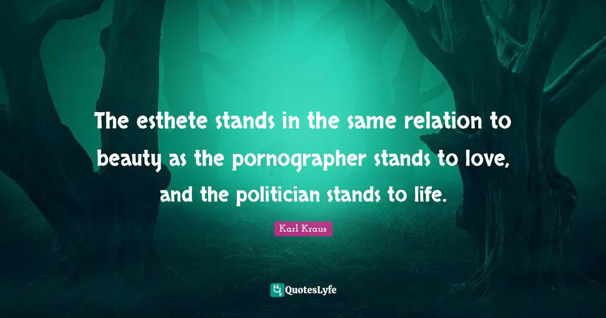 The esthete stands in the same relation to beauty as the pornographer stands to love, and the politician stands to life.
