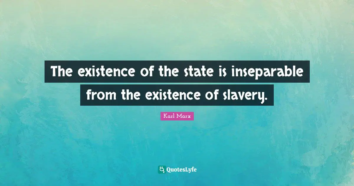 The existence of the state is inseparable from the existence of slavery.