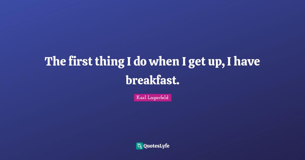 The first thing I do when I get up, I have breakfast.