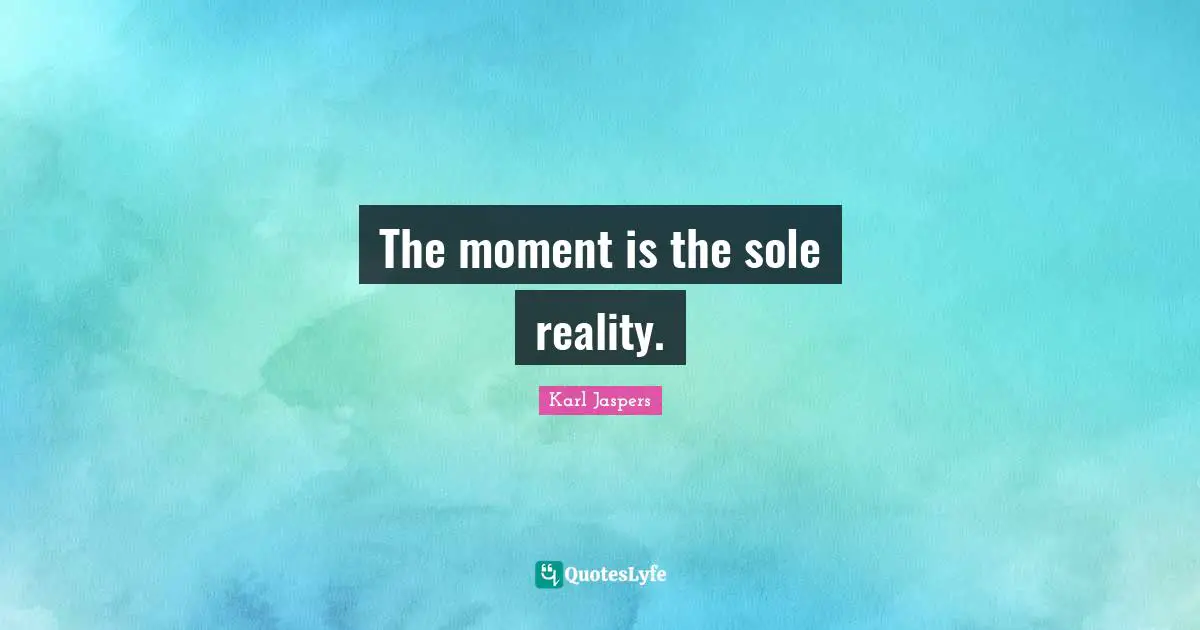 The moment is the sole reality.