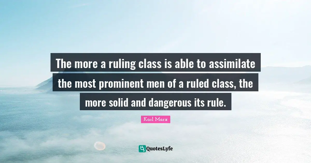 The more a ruling class is able to assimilate the most prominent men of a ruled class, the more solid and dangerous its rule.