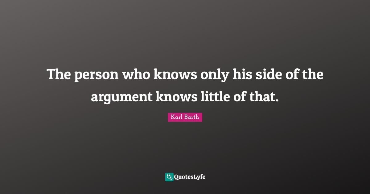 Karl Barth Quotes: "The person who knows only his side of the argument knows little of that."