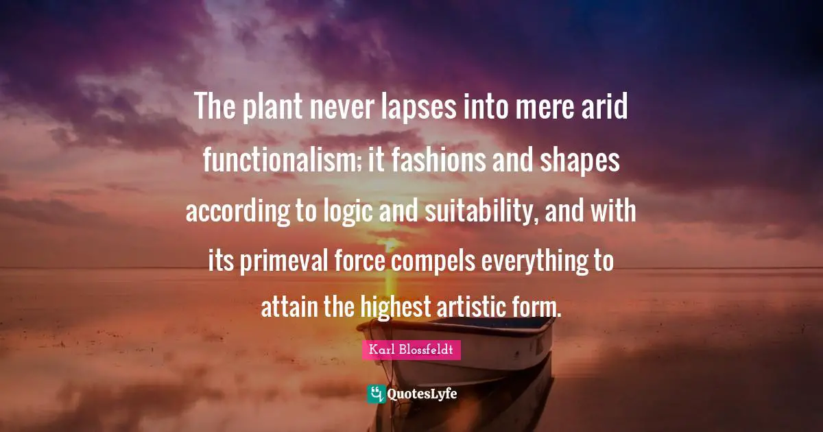 Plant Quotes: "The plant never lapses into mere arid functionalism; it fashions and shapes according to logic and suitability, and with its primeval force compels everything to attain the highest artistic form."
