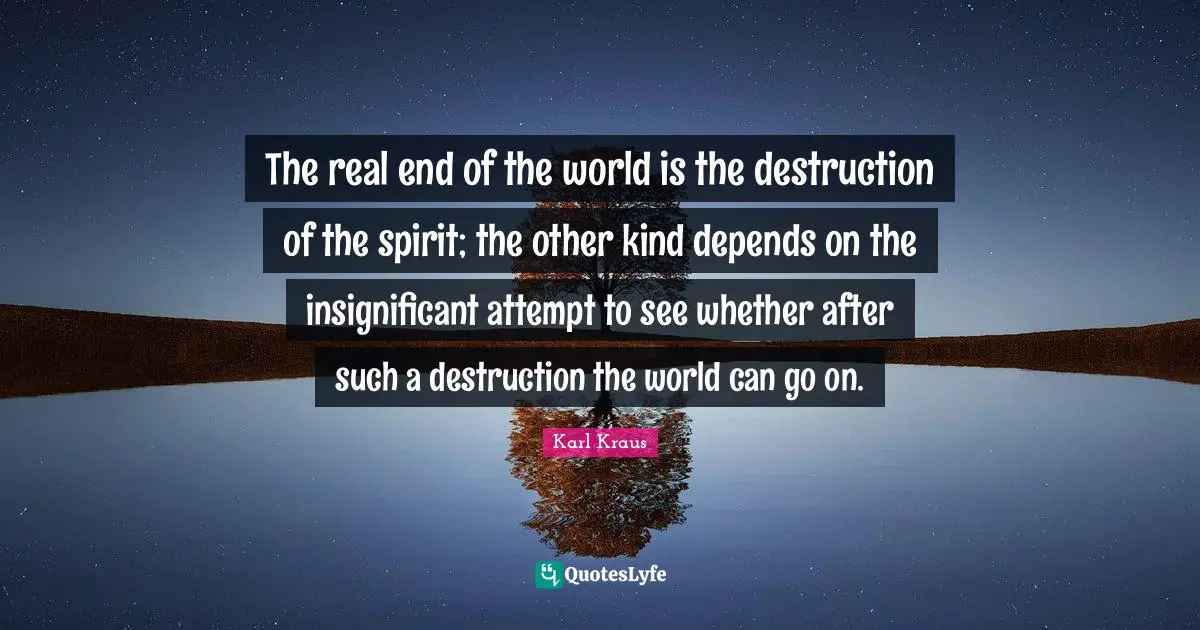 The real end of the world is the destruction of the spirit; the other kind depends on the insignificant attempt to see whether after such a destruction the world can go on.