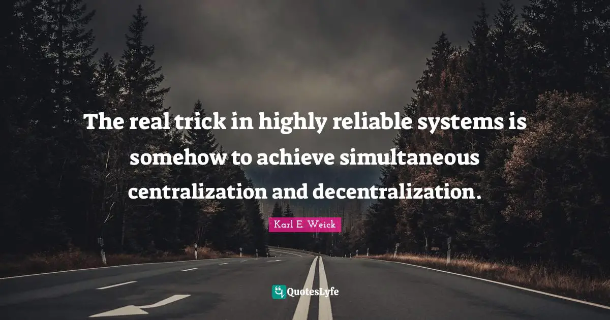 The real trick in highly reliable systems is somehow to achieve simultaneous centralization and decentralization.