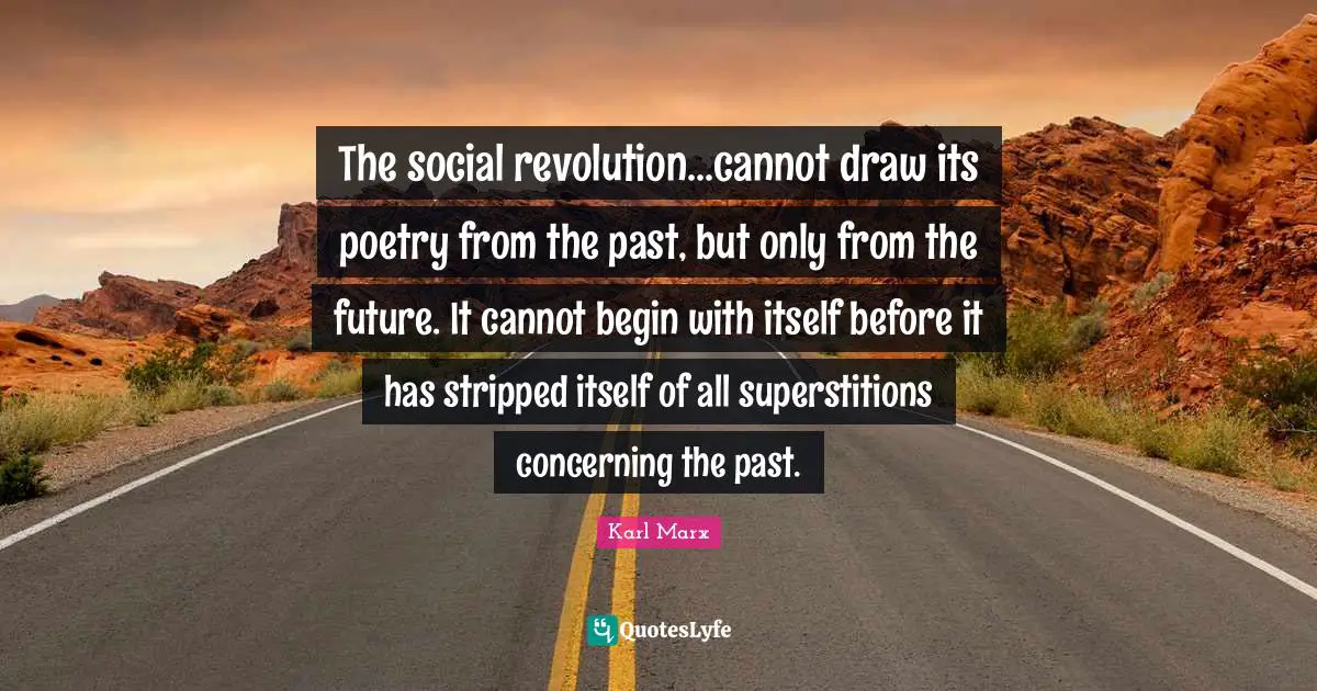 The social revolution...cannot draw its poetry from the past, but only from the future. It cannot begin with itself before it has stripped itself of all superstitions concerning the past.