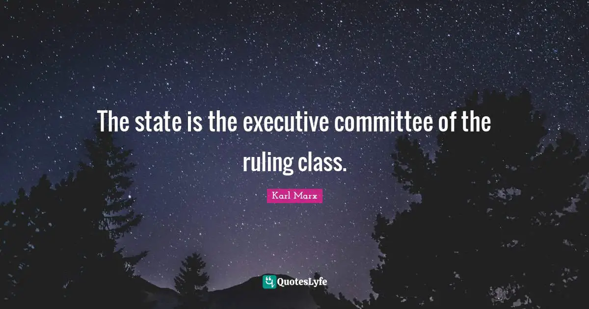 The state is the executive committee of the ruling class.