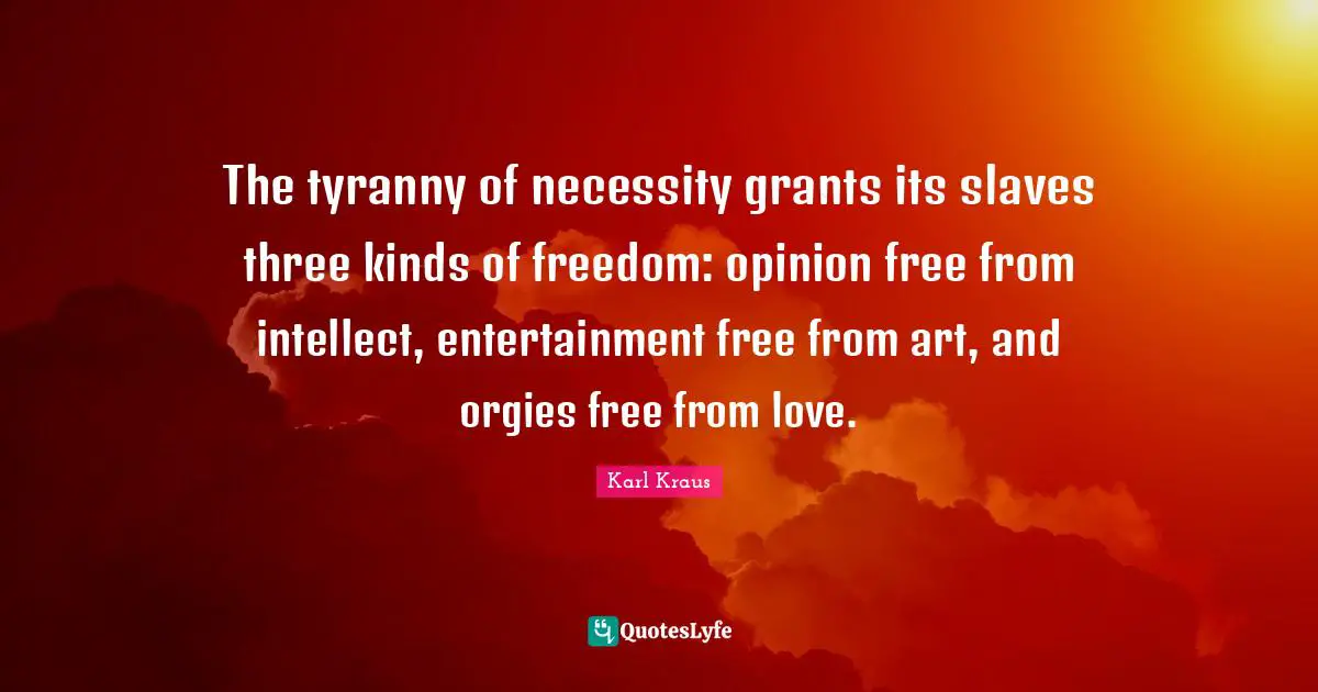 The tyranny of necessity grants its slaves three kinds of freedom: opinion free from intellect, entertainment free from art, and orgies free from love.