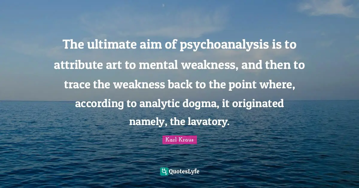 The ultimate aim of psychoanalysis is to attribute art to mental weakness, and then to trace the weakness back to the point where, according to analytic dogma, it originated namely, the lavatory.