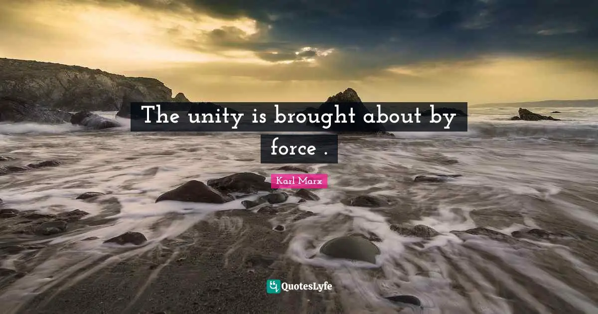 The unity is brought about by force .
