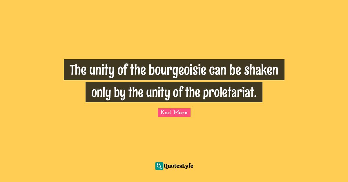 The unity of the bourgeoisie can be shaken only by the unity of the proletariat.