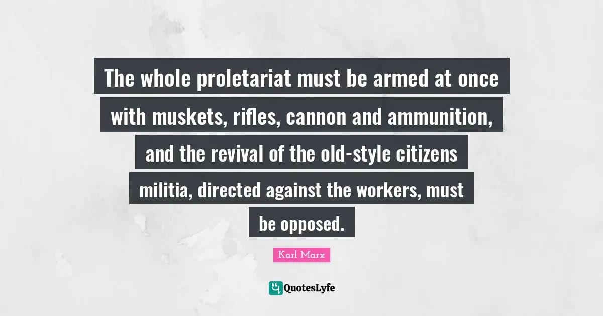 The whole proletariat must be armed at once with muskets, rifles, cannon and ammunition, and the revival of the old-style citizens militia, directed against the workers, must be opposed.