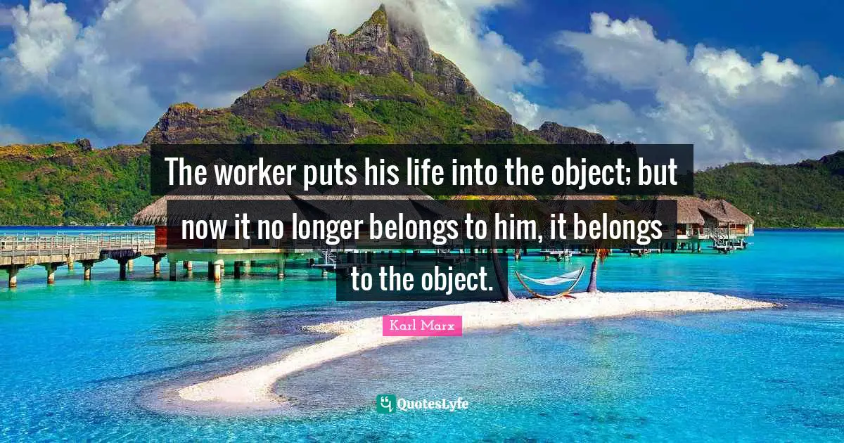 The worker puts his life into the object; but now it no longer belongs to him, it belongs to the object.