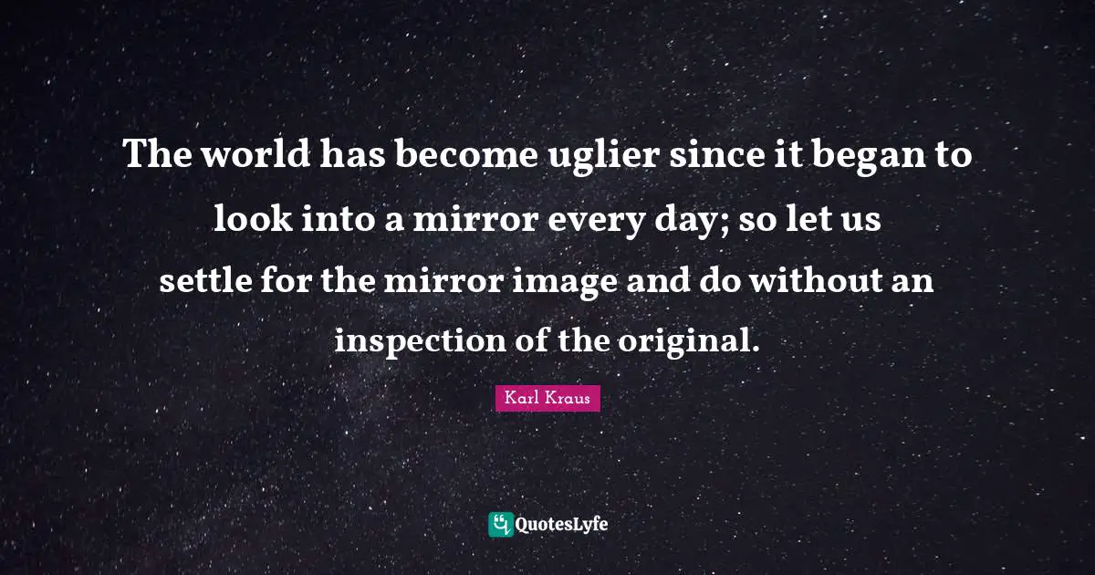 The world has become uglier since it began to look into a mirror every day; so let us settle for the mirror image and do without an inspection of the original.