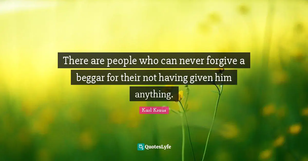 There are people who can never forgive a beggar for their not having given him anything.