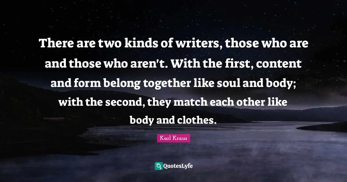 There are two kinds of writers, those who are and those who aren't. With the first, content and form belong together like soul and body; with the second, they match each other like body and clothes.