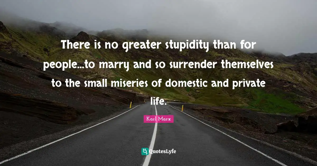 There is no greater stupidity than for people...to marry and so surrender themselves to the small miseries of domestic and private life.