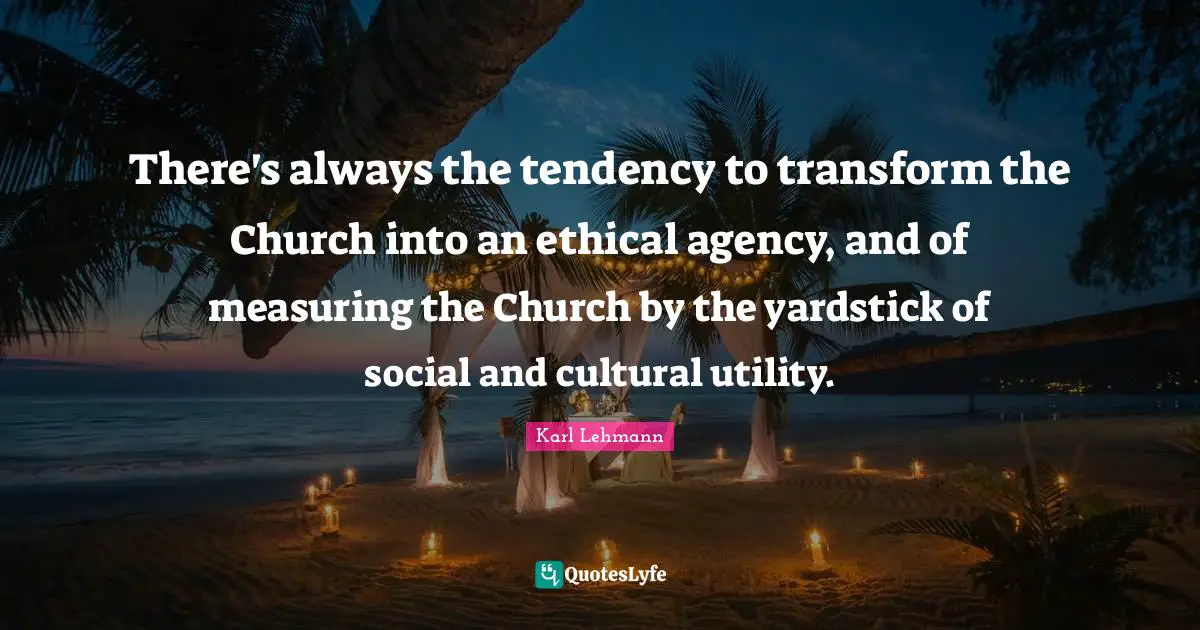 Measuring Quotes: "There's always the tendency to transform the Church into an ethical agency, and of measuring the Church by the yardstick of social and cultural utility."