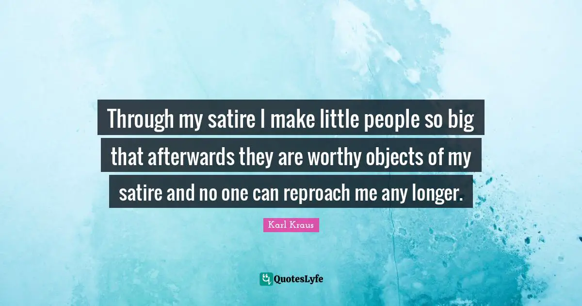 Through my satire I make little people so big that afterwards they are worthy objects of my satire and no one can reproach me any longer.