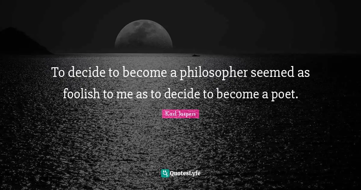 To decide to become a philosopher seemed as foolish to me as to decide to become a poet.
