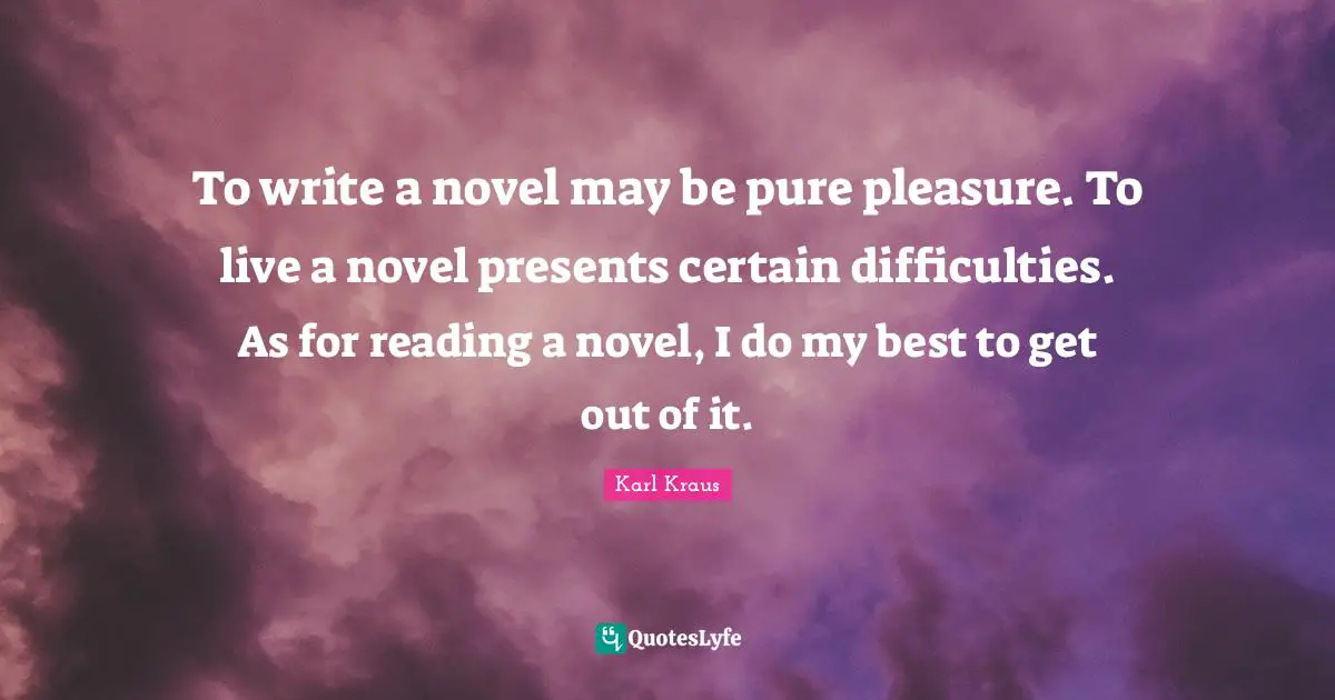 To write a novel may be pure pleasure. To live a novel presents certain difficulties. As for reading a novel, I do my best to get out of it.