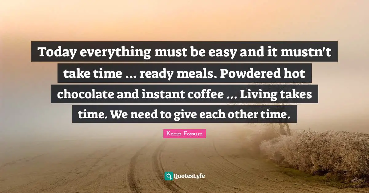 Today everything must be easy and it mustn't take time ... ready meals. Powdered hot chocolate and instant coffee ... Living takes time. We need to give each other time.