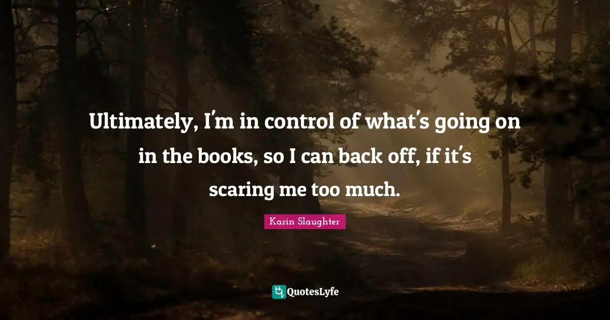 Ultimately, I'm in control of what's going on in the books, so I can back off, if it's scaring me too much.