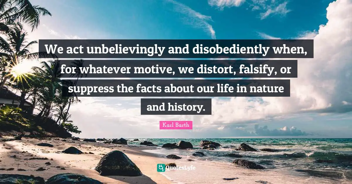 We act unbelievingly and disobediently when, for whatever motive, we distort, falsify, or suppress the facts about our life in nature and history.