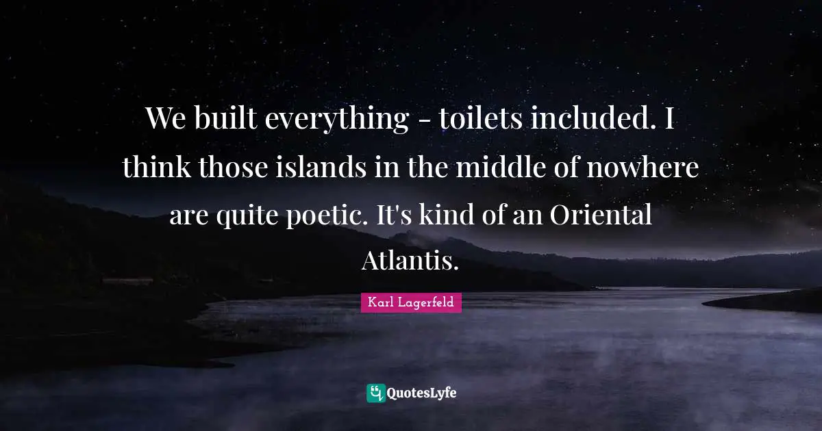 We built everything - toilets included. I think those islands in the middle of nowhere are quite poetic. It's kind of an Oriental Atlantis.