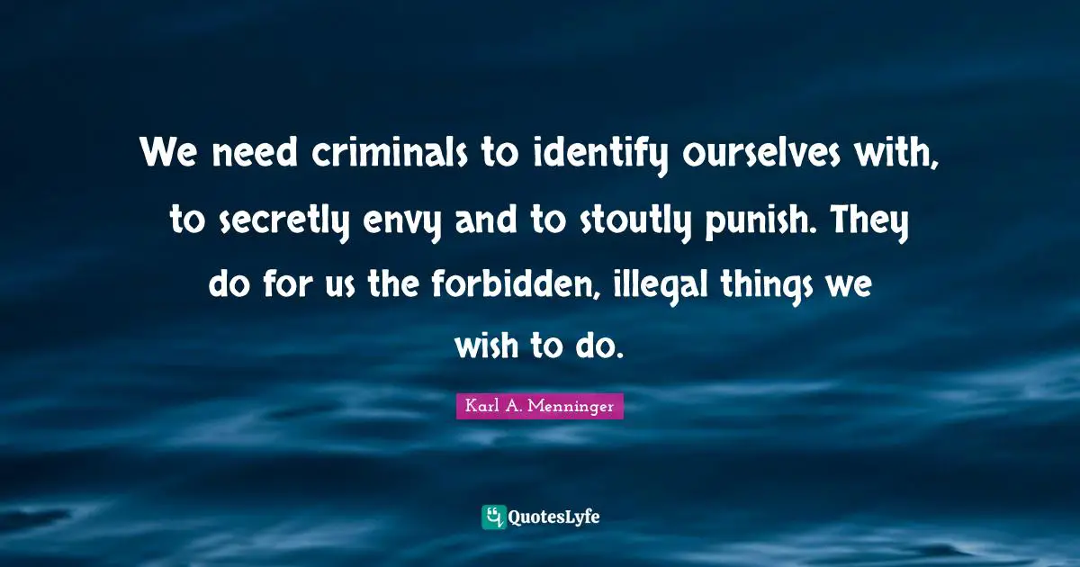 Karl A. Menninger Quotes: "We need criminals to identify ourselves with, to secretly envy and to stoutly punish. They do for us the forbidden, illegal things we wish to do."