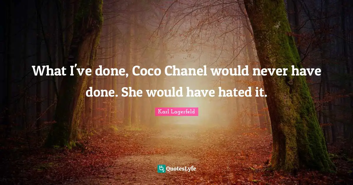 What I've done, Coco Chanel would never have done. She would have hated it.