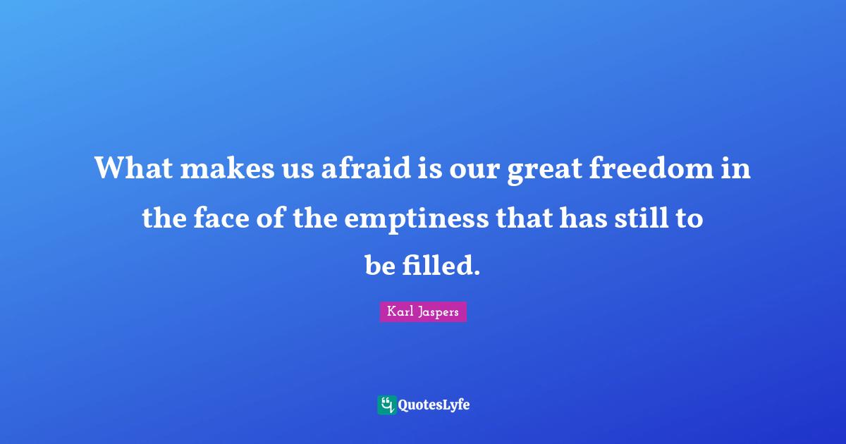 Emptiness Quotes: "What makes us afraid is our great freedom in the face of the emptiness that has still to be filled."