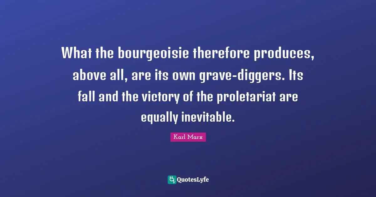 Inevitable Quotes: "What the bourgeoisie therefore produces, above all, are its own grave-diggers. Its fall and the victory of the proletariat are equally inevitable."