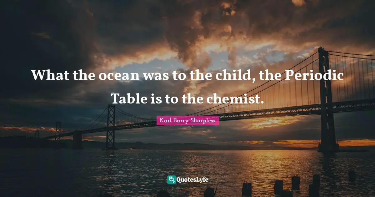 What the ocean was to the child, the Periodic Table is to the chemist.