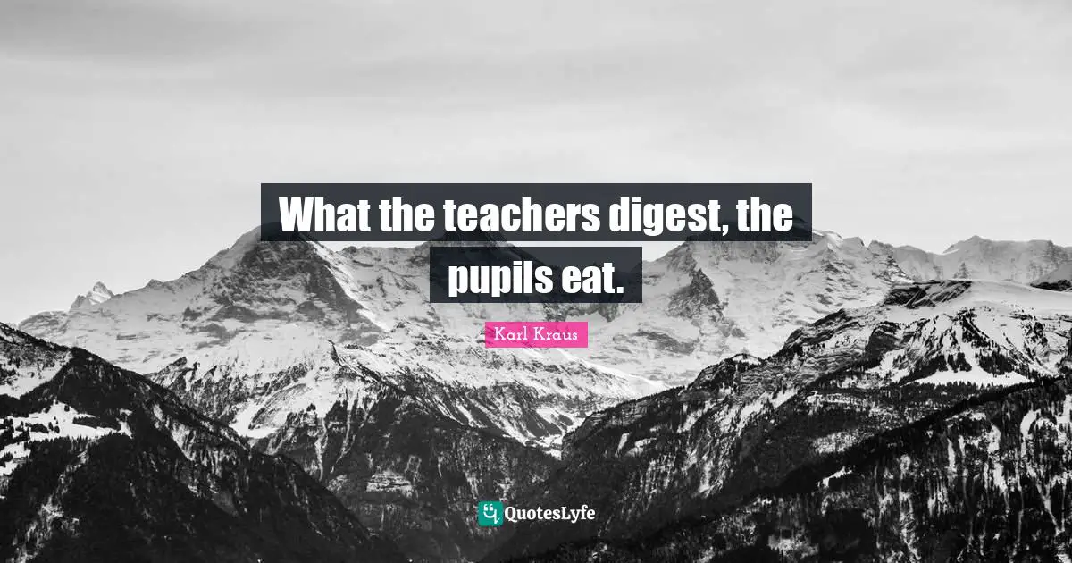 Pupils Quotes: "What the teachers digest, the pupils eat."