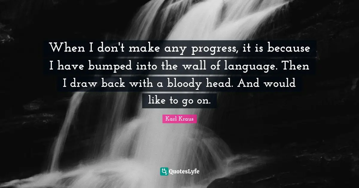 When I don't make any progress, it is because I have bumped into the wall of language. Then I draw back with a bloody head. And would like to go on.