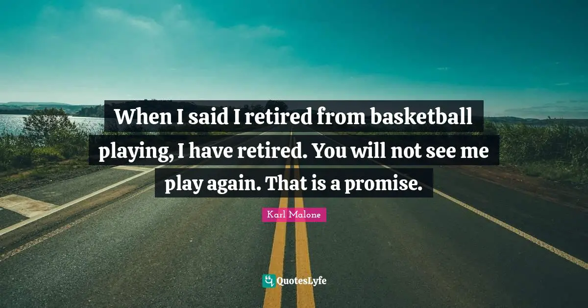 When I said I retired from basketball playing, I have retired. You will not see me play again. That is a promise.