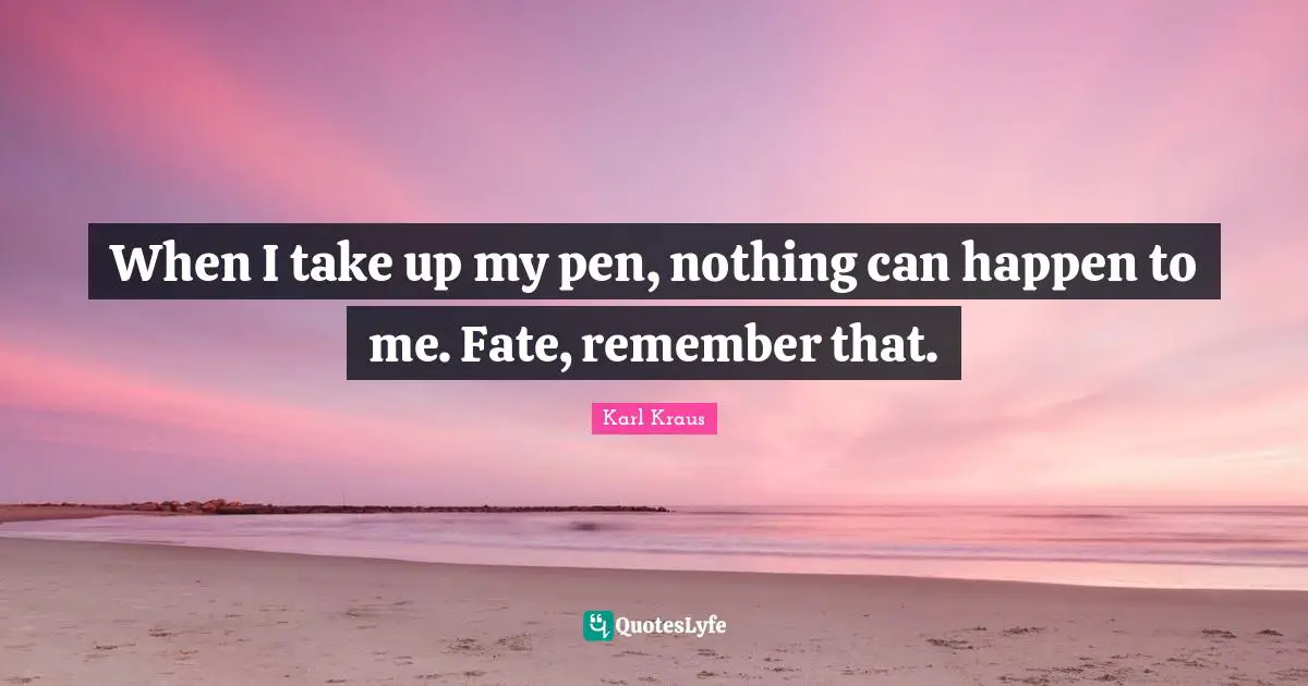 When I take up my pen, nothing can happen to me. Fate, remember that.